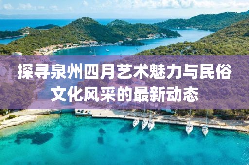 探寻泉州四月艺术魅力与民俗文化风采的最新动态