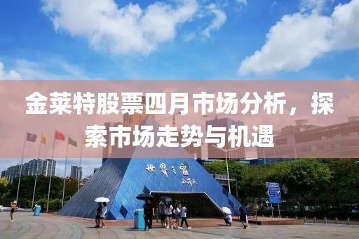 金莱特股票四月市场分析，探索市场走势与机遇