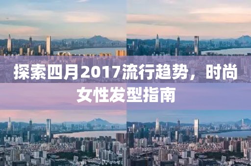 探索四月2017流行趋势，时尚女性发型指南