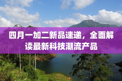 四月一加二新品速递，全面解读最新科技潮流产品