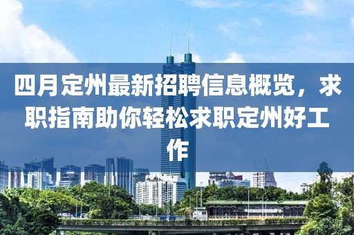 四月定州最新招聘信息概览，求职指南助你轻松求职定州好工作