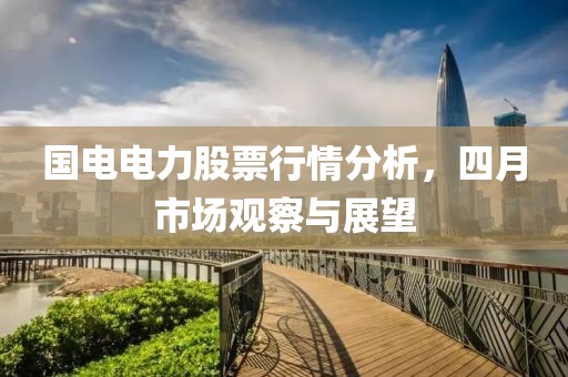 国电电力股票行情分析，四月市场观察与展望