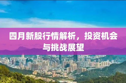 四月新股行情解析，投资机会与挑战展望