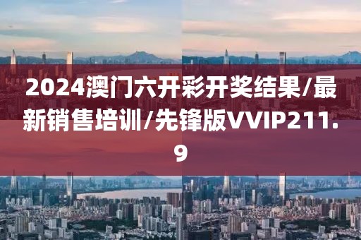 2024澳门六开彩开奖结果/最新销售培训/先锋版VVIP211.9