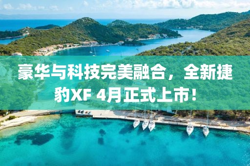 豪华与科技完美融合，全新捷豹XF 4月正式上市！