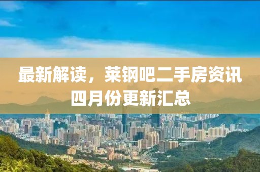 最新解读，莱钢吧二手房资讯四月份更新汇总