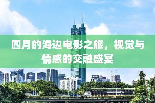 四月的海边电影之旅，视觉与情感的交融盛宴