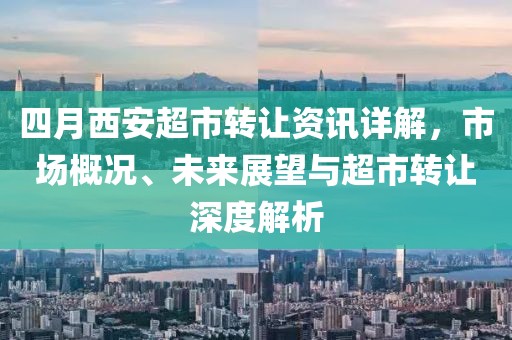 四月西安超市转让资讯详解，市场概况、未来展望与超市转让深度解析