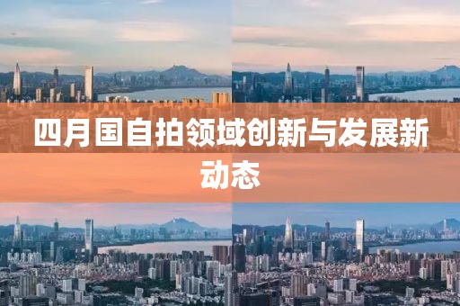 四月国自拍领域创新与发展新动态