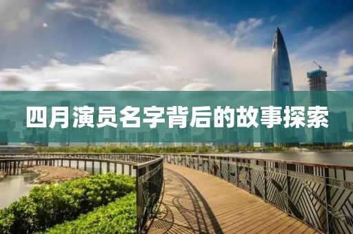四月演员名字背后的故事探索