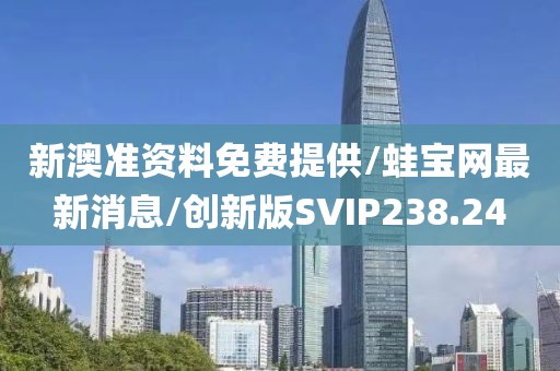 新澳准资料免费提供/蛙宝网最新消息/创新版SVIP238.24