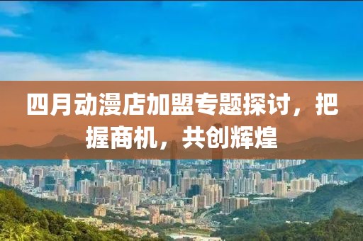 四月动漫店加盟专题探讨，把握商机，共创辉煌