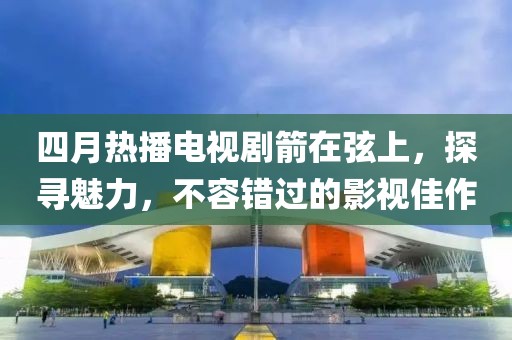 四月热播电视剧箭在弦上，探寻魅力，不容错过的影视佳作
