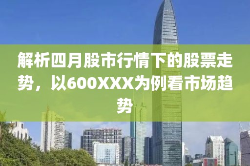 解析四月股市行情下的股票走势，以600XXX为例看市场趋势