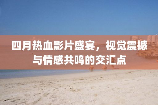 四月热血影片盛宴，视觉震撼与情感共鸣的交汇点
