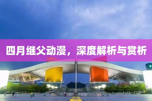 四月继父动漫，深度解析与赏析