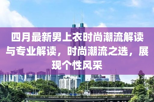 四月最新男上衣时尚潮流解读与专业解读，时尚潮流之选，展现个性风采