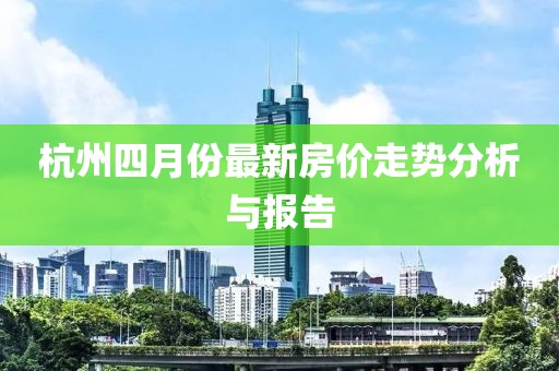 杭州四月份最新房价走势分析与报告