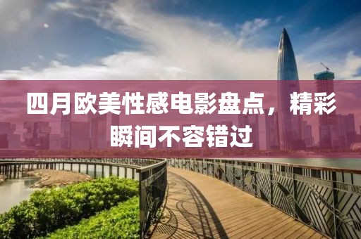 四月欧美性感电影盘点，精彩瞬间不容错过