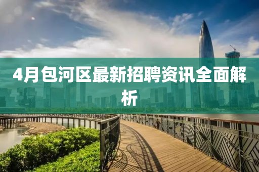 4月包河区最新招聘资讯全面解析