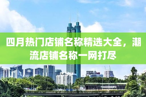 四月热门店铺名称精选大全，潮流店铺名称一网打尽