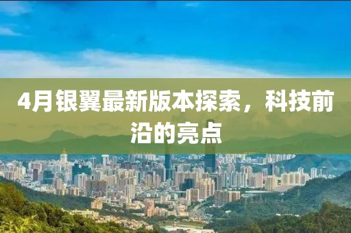 4月银翼最新版本探索，科技前沿的亮点