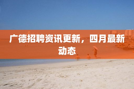 广德招聘资讯更新，四月最新动态