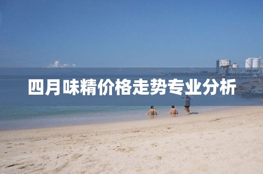 四月味精价格走势专业分析