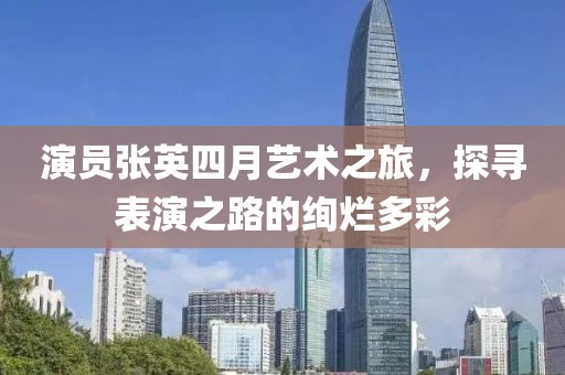 演员张英四月艺术之旅，探寻表演之路的绚烂多彩