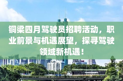 铜梁四月驾驶员招聘活动，职业前景与机遇展望，探寻驾驶领域新机遇！
