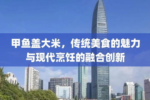 甲鱼盖大米，传统美食的魅力与现代烹饪的融合创新