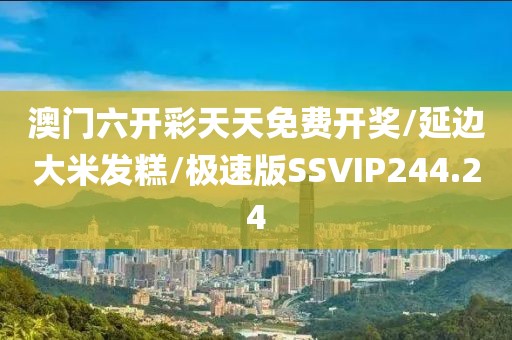澳门六开彩天天免费开奖/延边大米发糕/极速版SSVIP244.24