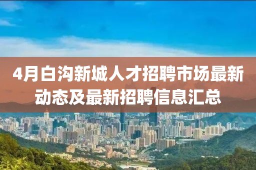 4月白沟新城人才招聘市场最新动态及最新招聘信息汇总