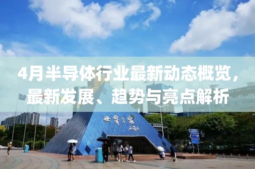 4月半导体行业最新动态概览，最新发展、趋势与亮点解析