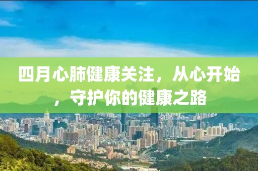 四月心肺健康关注，从心开始，守护你的健康之路