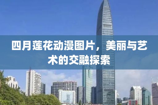四月莲花动漫图片，美丽与艺术的交融探索