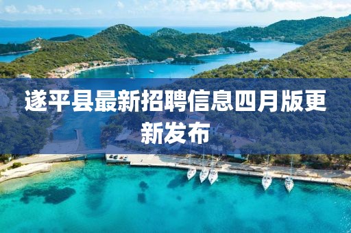 遂平县最新招聘信息四月版更新发布