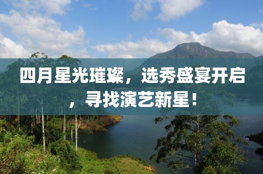 四月星光璀璨，选秀盛宴开启，寻找演艺新星！