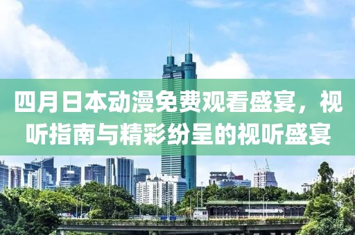 四月日本动漫免费观看盛宴，视听指南与精彩纷呈的视听盛宴