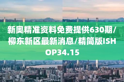 新奥精准资料免费提供630期/柳东新区最新消息/精简版ISHOP34.15