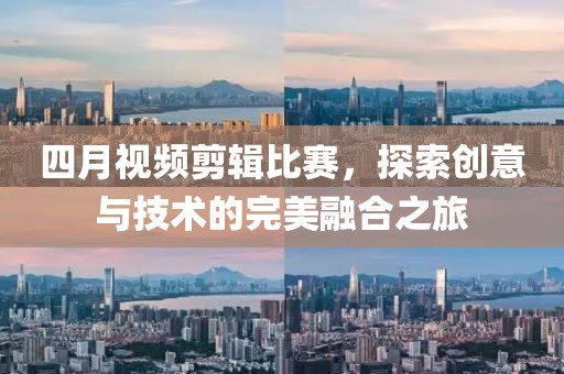 四月视频剪辑比赛，探索创意与技术的完美融合之旅