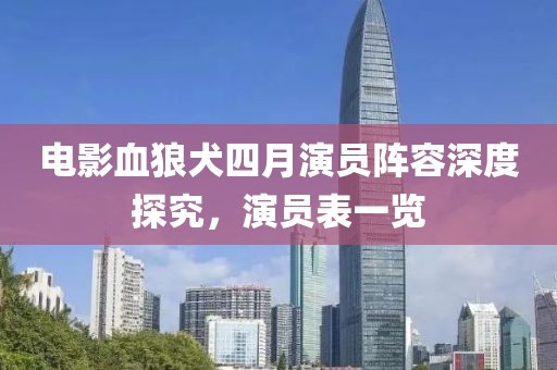 电影血狼犬四月演员阵容深度探究，演员表一览