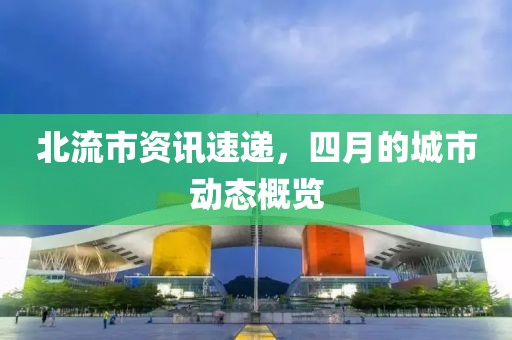 北流市资讯速递，四月的城市动态概览