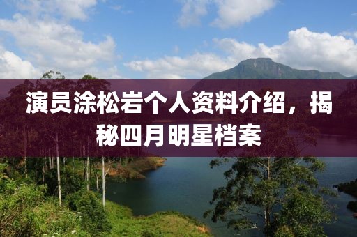 演员涂松岩个人资料介绍，揭秘四月明星档案