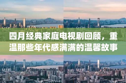 四月经典家庭电视剧回顾，重温那些年代感满满的温馨故事