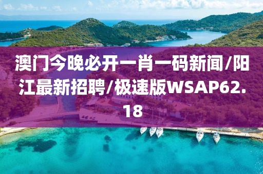 澳门今晚必开一肖一码新闻/阳江最新招聘/极速版WSAP62.18