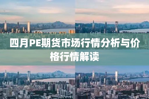 四月PE期货市场行情分析与价格行情解读