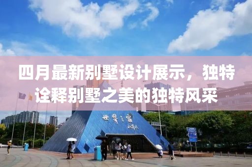 四月最新别墅设计展示，独特诠释别墅之美的独特风采
