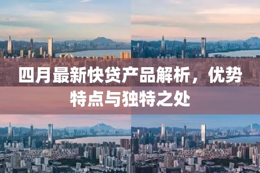 四月最新快贷产品解析，优势特点与独特之处