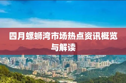 四月螺蛳湾市场热点资讯概览与解读